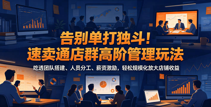 告别单打独斗！速卖通店群高阶管理玩法，吃透团队搭建、人员分工、薪资激励，轻松规模化放大店铺收益-天梦资源网