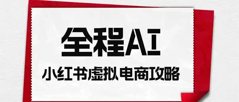 全程AI自动化｜小红书虚拟电商轻资产变现全攻略-天梦资源网
