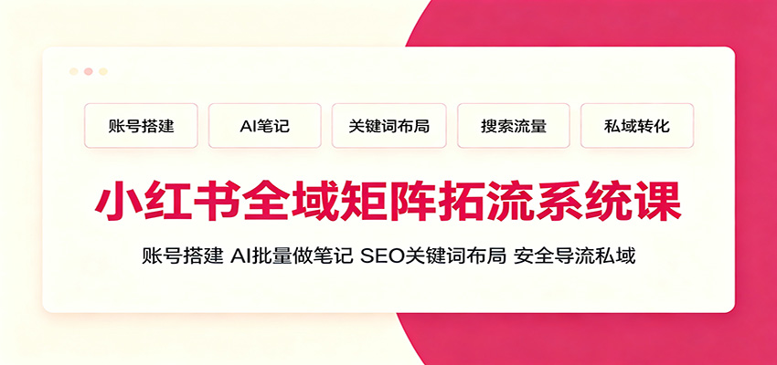 小红书全域矩阵拓流系统课：账号搭建、AI批量做笔记，SEO关键词布局、安全导流私域-天梦资源网