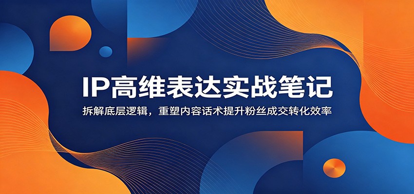 IP高维表达实战笔记：拆解底层逻辑，重塑内容话术提升粉丝成交转化效率-天梦资源网
