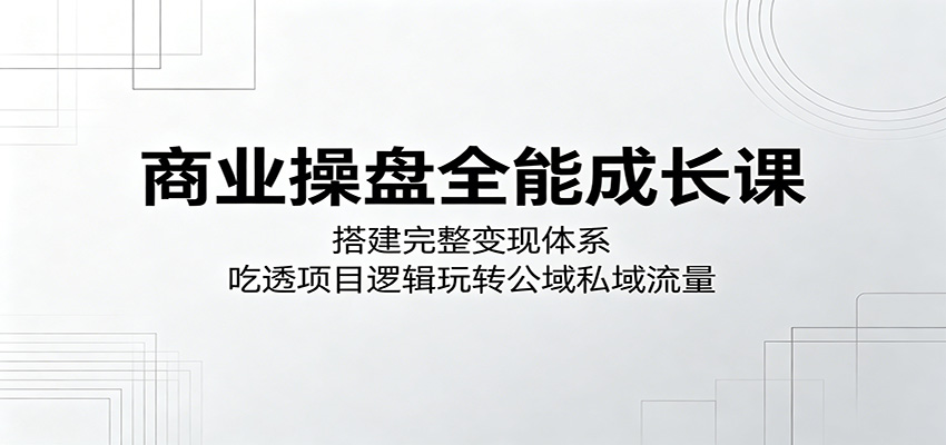 商业操盘全能成长课：搭建完整变现体系，吃透项目逻辑玩转公域私域流量-天梦资源网