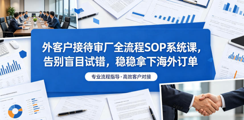 外客户接待审厂全流程SOP系统课，告别盲目试错，稳稳拿下海外订单-天梦资源网