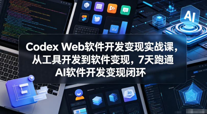 Codex Web软件开发变现实战课，从工具开发到软件变现，7天跑通AI软件开发变现闭环-天梦资源网