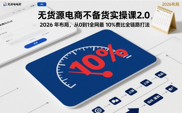 无货源电商不备货实操课2.0，2026年布局，从0到1全网最低10%费比全链路打法【更新26年5月19日】-天梦资源网