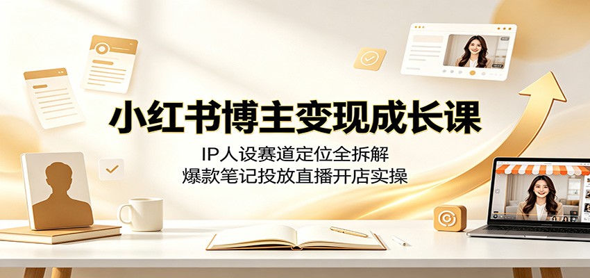 小红书博主变现成长课：IP人设赛道定位全拆解，爆款笔记投放直播开店实操-天梦资源网