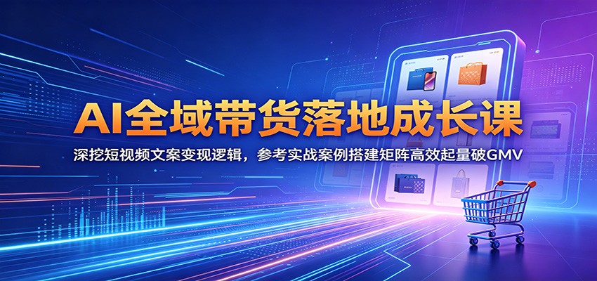 AI全域带货落地成长课：深挖短视频文案变现逻辑，参考实战案例搭建矩阵高效起量破GMV-天梦资源网