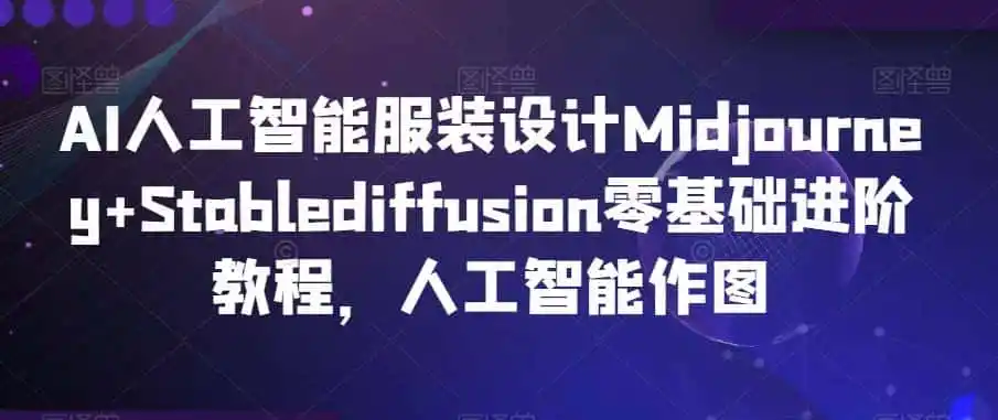 AI人工智能服装设计Midjourney+Stablediffusion零基础进阶教程，人工智能作图-天梦资源网