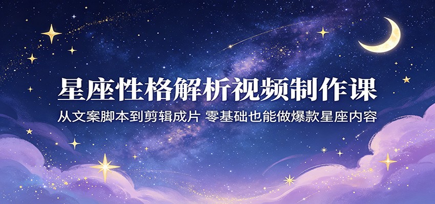 星座性格解析视频制作课：从文案脚本到剪辑成片，零基础也能做爆款星座内容-天梦资源网
