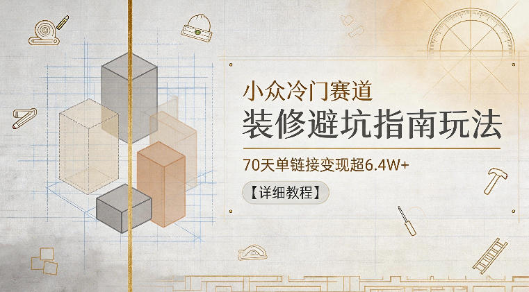 小众冷门赛道，装修避坑指南玩法，70天单链接变现超6.4W+【详细教程】-天梦资源网