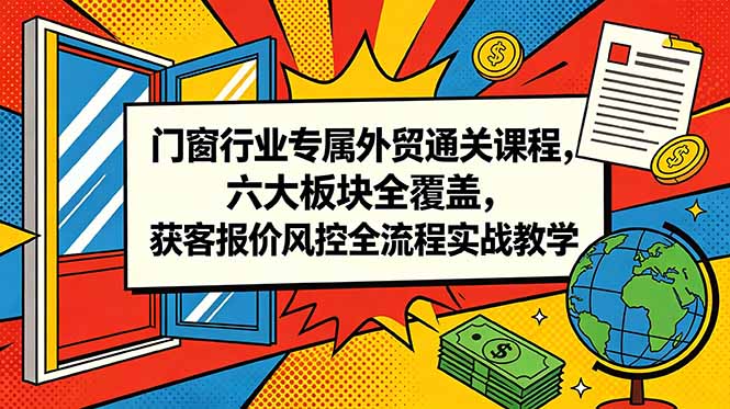 门窗行业专属外贸通关课程，六大板块全覆盖，获客报价风控全流程实战教学-天梦资源网