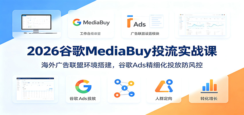 2026谷歌MediaBuy投流实战课：海外广告联盟环境搭建，谷歌Ads精细化投放防风控-天梦资源网