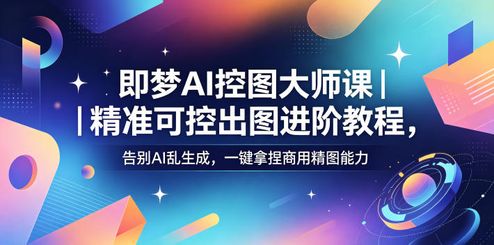 即梦AI控图大师课｜精准可控出图进阶教程，告别AI乱生成，一键拿捏商用精图能力-天梦资源网
