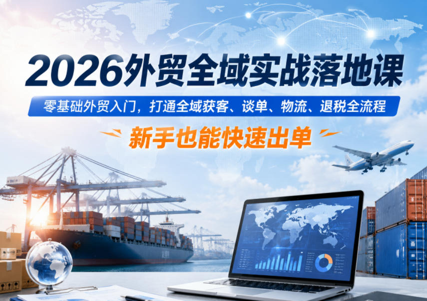2026外贸全域实战落地课，零基础外贸入门，打通全域获客、谈单、物流、退税全流程，新手也能快速出单-天梦资源网