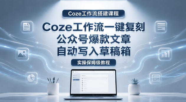 【Coze工作流搭建实操教程】coze工作流一键复刻公众号爆款文章，自动写入草稿箱！全流程保姆级教学-天梦资源网