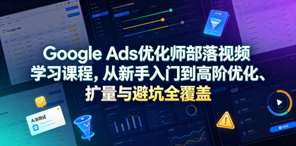 Google Ads优化师部落视频学习课程，从新手入门到高阶优化、扩量与避坑全覆盖(更新2026)-天梦资源网