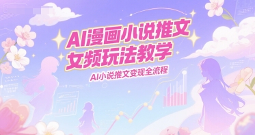 AI漫画小说推文女频玩法教学，AI小说推文变现全流程-天梦资源网