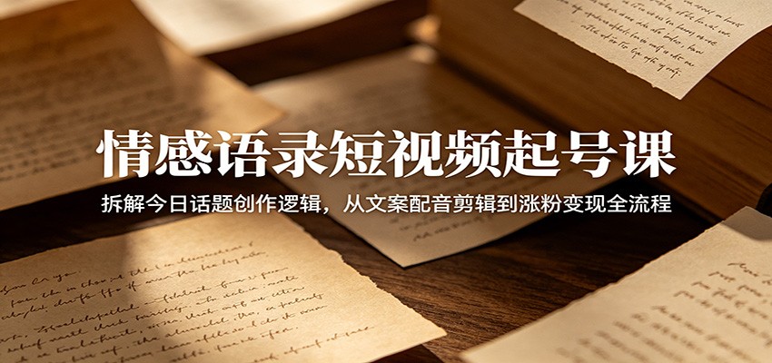 情感语录短视频起号课：拆解今日话题创作逻辑，从文案配音剪辑到涨粉变现全流程-天梦资源网