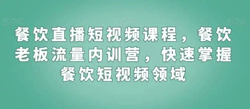 餐饮直播短视频课程，餐饮老板流量内训营，快速掌握餐饮短视频领域-天梦资源网
