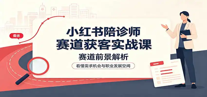小红书陪诊师赛道获客实战课：赛道前景解析，账号运营，业务流程风控-天梦资源网