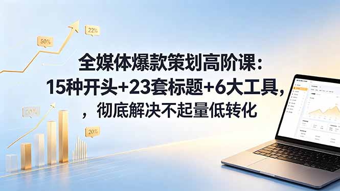 全媒体爆款策划高阶课：15种开头+23套标题+6大工具，彻底解决不起量低转化-天梦资源网