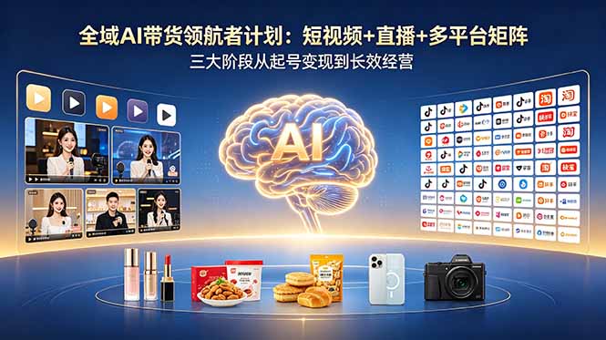 全域AI带货领航者计划：短视频+直播+多平台矩阵，三大阶段从起号变现到长效经营-天梦资源网