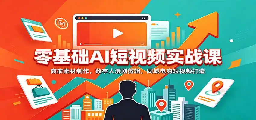 零基础AI短视频实战课：商家素材制作，数字人漫剧剪辑，同城电商短视频打造-天梦资源网
