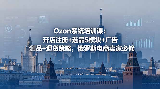 Ozon系统培训课：开店注册+选品5模块+广告测品+退货策略，俄罗斯电商卖家必修-天梦资源网