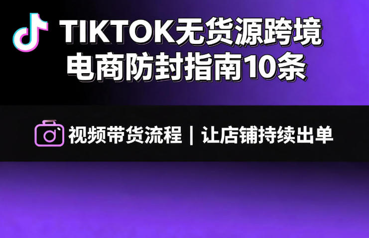 TIKTOK无货源跨境电商防封指南10条➕视频带货流程让自己的店铺持续出单【文档】-天梦资源网